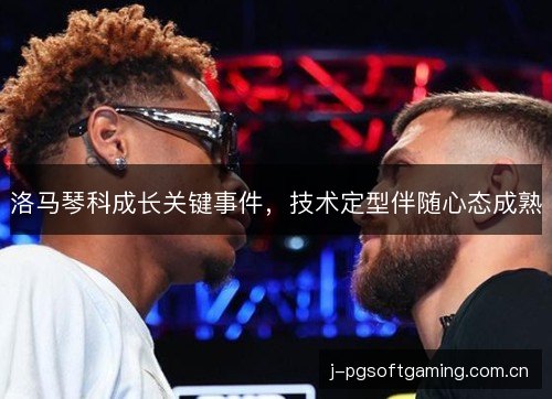 洛马琴科成长关键事件,技术定型伴随心态成熟 洛马琴科成长关键事件,技术定型伴随心态成熟
