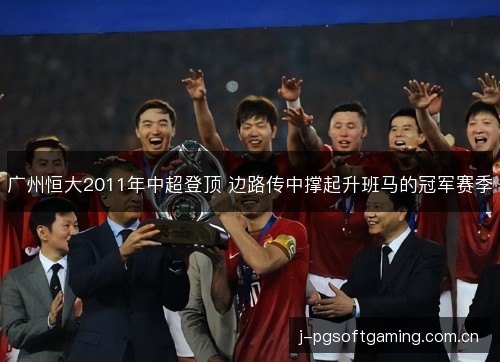 广州恒大2011年中超登顶 边路传中撑起升班马的冠军赛季